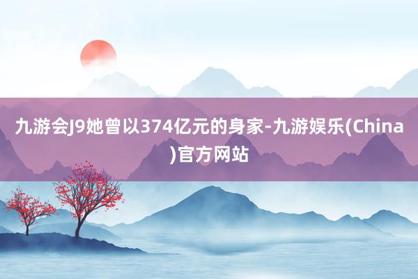 九游会J9她曾以374亿元的身家-九游娱乐(China)官方网站