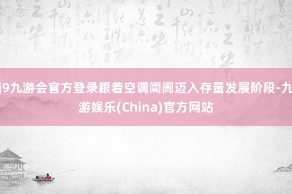 j9九游会官方登录跟着空调阛阓迈入存量发展阶段-九游娱乐(China)官方网站