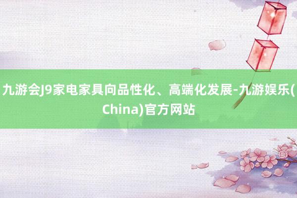 九游会J9家电家具向品性化、高端化发展-九游娱乐(China)官方网站