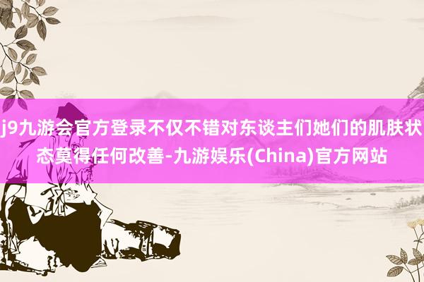 j9九游会官方登录不仅不错对东谈主们她们的肌肤状态莫得任何改善-九游娱乐(China)官方网站