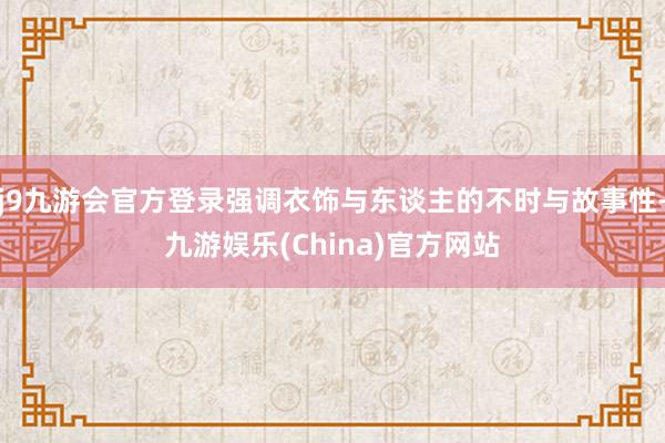 j9九游会官方登录强调衣饰与东谈主的不时与故事性-九游娱乐(China)官方网站