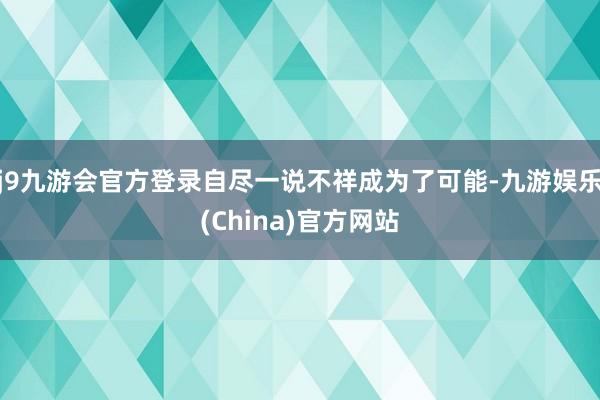 j9九游会官方登录自尽一说不祥成为了可能-九游娱乐(China)官方网站