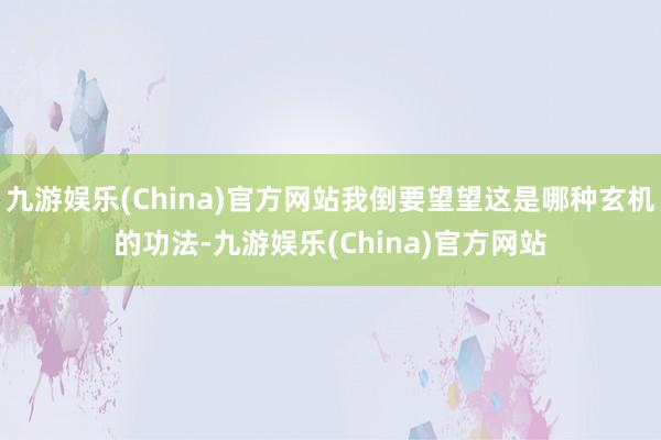 九游娱乐(China)官方网站我倒要望望这是哪种玄机的功法-九游娱乐(China)官方网站