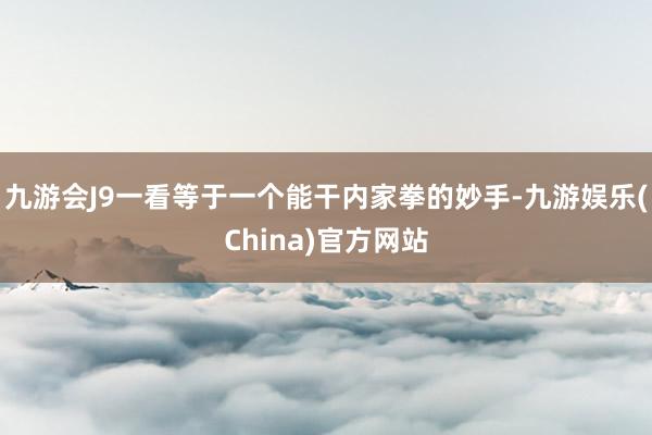 九游会J9一看等于一个能干内家拳的妙手-九游娱乐(China)官方网站