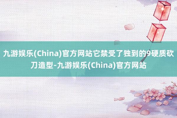 九游娱乐(China)官方网站它禁受了独到的9硬质砍刀造型-九游娱乐(China)官方网站