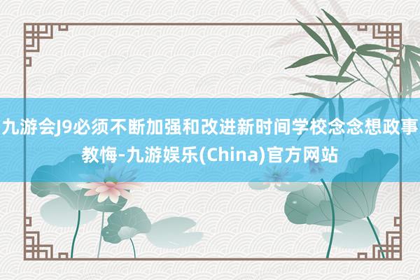 九游会J9必须不断加强和改进新时间学校念念想政事教悔-九游娱乐(China)官方网站