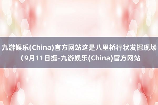 九游娱乐(China)官方网站这是八里桥行状发掘现场（9月11日摄-九游娱乐(China)官方网站