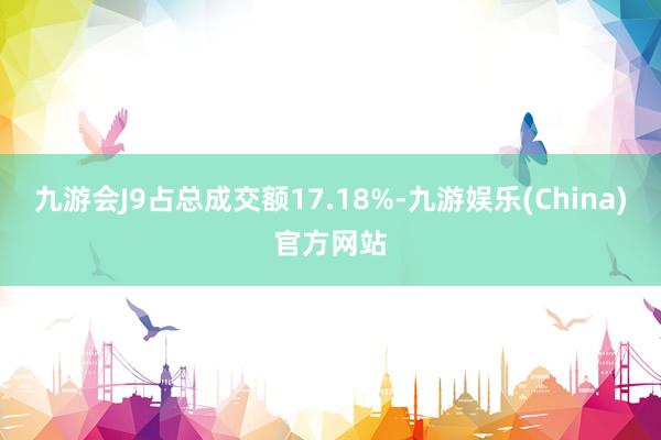 九游会J9占总成交额17.18%-九游娱乐(China)官方网站