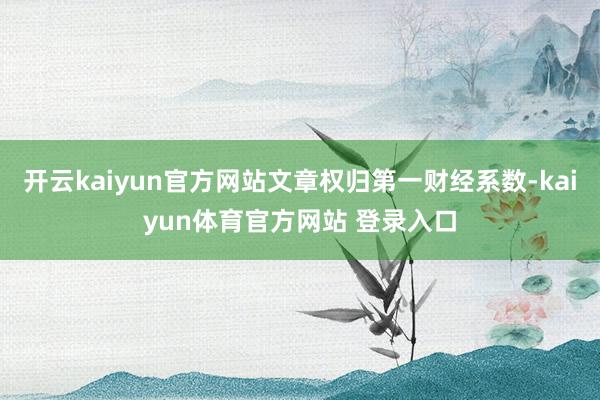 开云kaiyun官方网站文章权归第一财经系数-kaiyun体育官方网站 登录入口