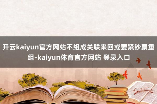 开云kaiyun官方网站不组成关联来回或要紧钞票重组-kaiyun体育官方网站 登录入口