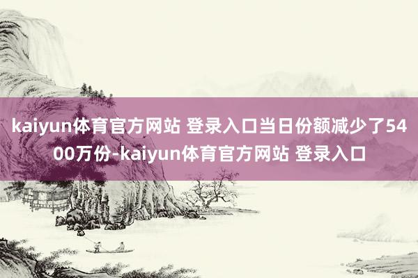 kaiyun体育官方网站 登录入口当日份额减少了5400万份-kaiyun体育官方网站 登录入口