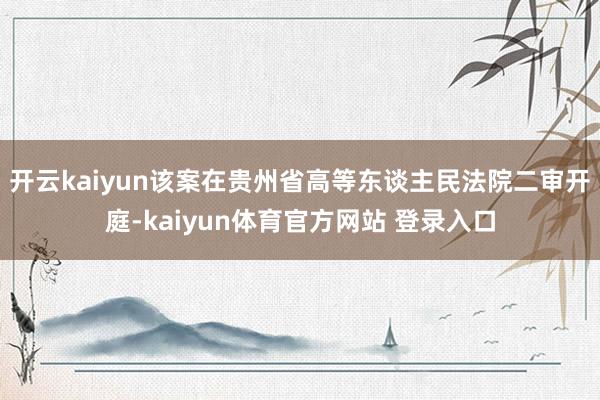 开云kaiyun该案在贵州省高等东谈主民法院二审开庭-kaiyun体育官方网站 登录入口