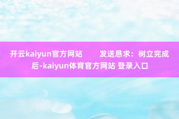 开云kaiyun官方网站        发送恳求：树立完成后-kaiyun体育官方网站 登录入口