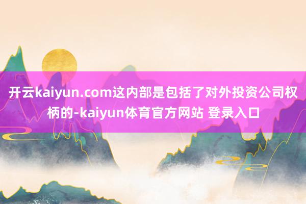 开云kaiyun.com这内部是包括了对外投资公司权柄的-kaiyun体育官方网站 登录入口