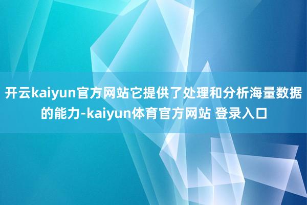 开云kaiyun官方网站它提供了处理和分析海量数据的能力-kaiyun体育官方网站 登录入口