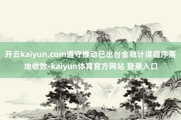 开云kaiyun.com遵守推动已出台金融计谋循序落地收效-kaiyun体育官方网站 登录入口