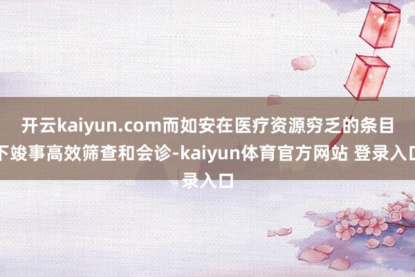 开云kaiyun.com而如安在医疗资源穷乏的条目下竣事高效筛查和会诊-kaiyun体育官方网站 登录入口