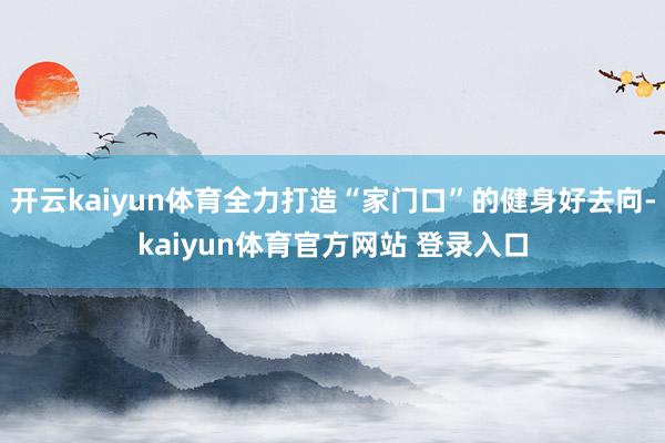 开云kaiyun体育全力打造“家门口”的健身好去向-kaiyun体育官方网站 登录入口