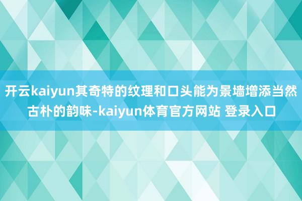 开云kaiyun其奇特的纹理和口头能为景墙增添当然古朴的韵味-kaiyun体育官方网站 登录入口