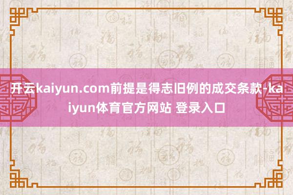 开云kaiyun.com前提是得志旧例的成交条款-kaiyun体育官方网站 登录入口