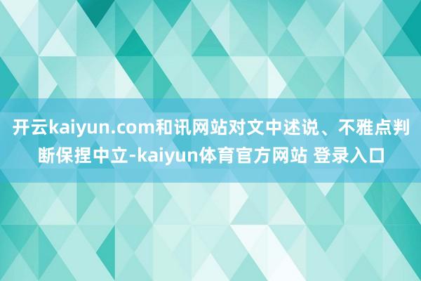 开云kaiyun.com和讯网站对文中述说、不雅点判断保捏中立-kaiyun体育官方网站 登录入口