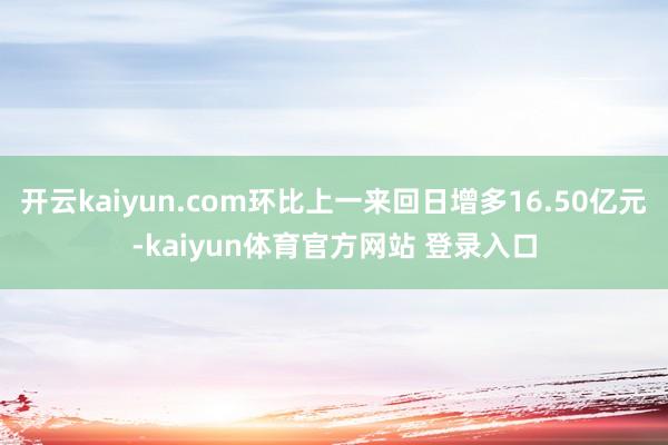 开云kaiyun.com环比上一来回日增多16.50亿元-kaiyun体育官方网站 登录入口