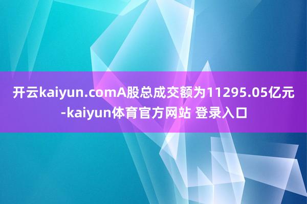 开云kaiyun.comA股总成交额为11295.05亿元-kaiyun体育官方网站 登录入口