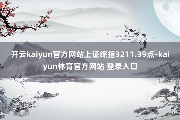 开云kaiyun官方网站上证综指3211.39点-kaiyun体育官方网站 登录入口