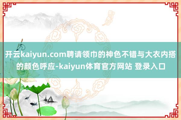 开云kaiyun.com聘请领巾的神色不错与大衣内搭的颜色呼应-kaiyun体育官方网站 登录入口