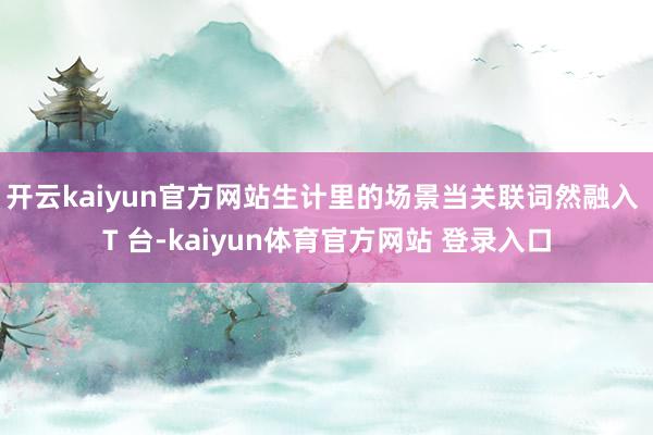 开云kaiyun官方网站生计里的场景当关联词然融入 T 台-kaiyun体育官方网站 登录入口