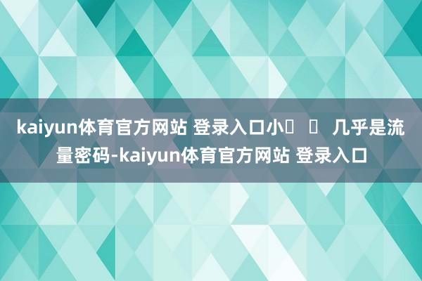 kaiyun体育官方网站 登录入口小� � 几乎是流量密码-kaiyun体育官方网站 登录入口