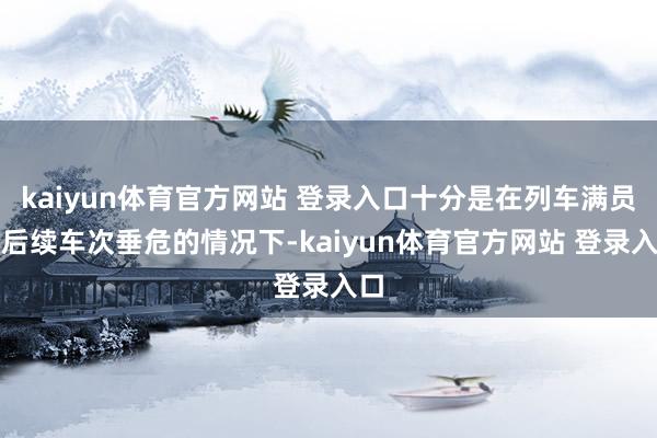 kaiyun体育官方网站 登录入口十分是在列车满员或后续车次垂危的情况下-kaiyun体育官方网站 登录入口