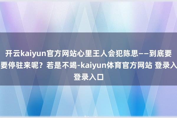 开云kaiyun官方网站心里王人会犯陈思——到底要不要停驻来呢？若是不竭-kaiyun体育官方网站 登录入口