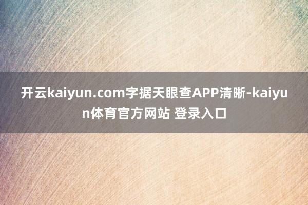 开云kaiyun.com字据天眼查APP清晰-kaiyun体育官方网站 登录入口