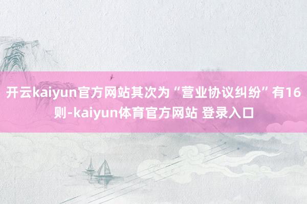 开云kaiyun官方网站其次为“营业协议纠纷”有16则-kaiyun体育官方网站 登录入口