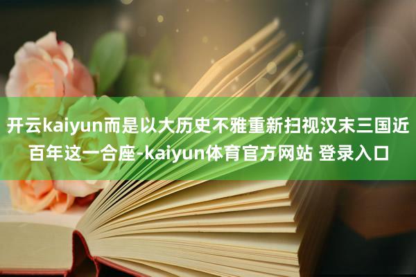 开云kaiyun而是以大历史不雅重新扫视汉末三国近百年这一合座-kaiyun体育官方网站 登录入口