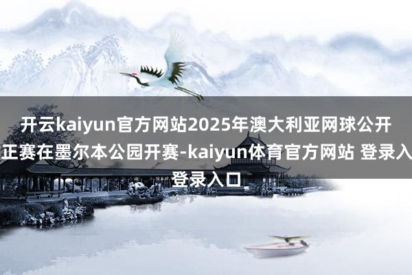 开云kaiyun官方网站2025年澳大利亚网球公开赛正赛在墨尔本公园开赛-kaiyun体育官方网站 登录入口