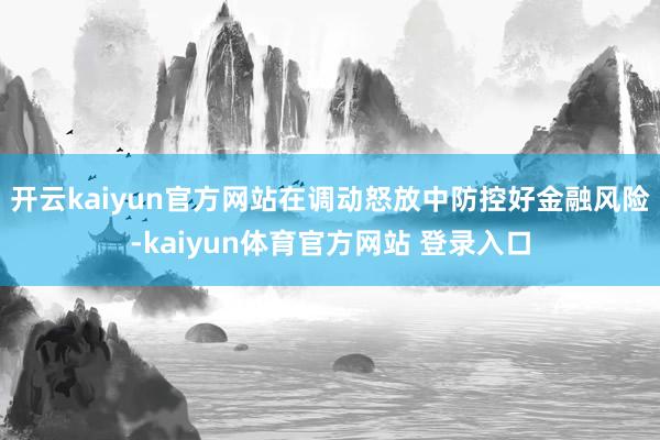 开云kaiyun官方网站在调动怒放中防控好金融风险-kaiyun体育官方网站 登录入口