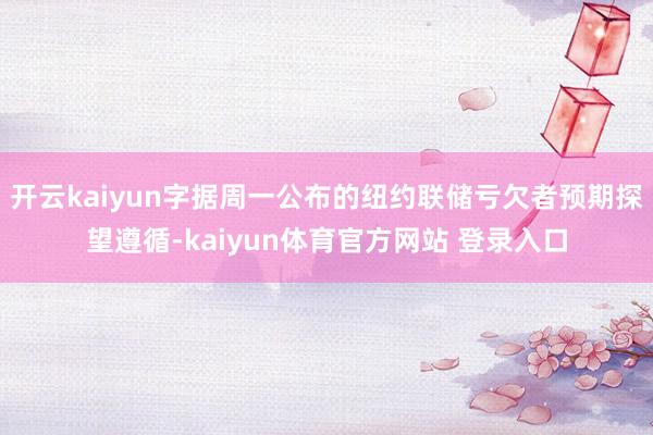 开云kaiyun字据周一公布的纽约联储亏欠者预期探望遵循-kaiyun体育官方网站 登录入口