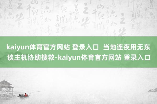 kaiyun体育官方网站 登录入口  当地连夜用无东谈主机协助搜救-kaiyun体育官方网站 登录入口