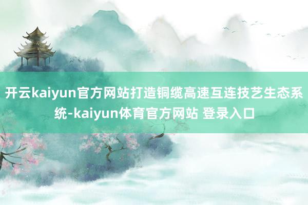 开云kaiyun官方网站打造铜缆高速互连技艺生态系统-kaiyun体育官方网站 登录入口