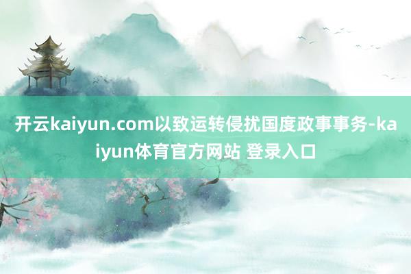 开云kaiyun.com以致运转侵扰国度政事事务-kaiyun体育官方网站 登录入口