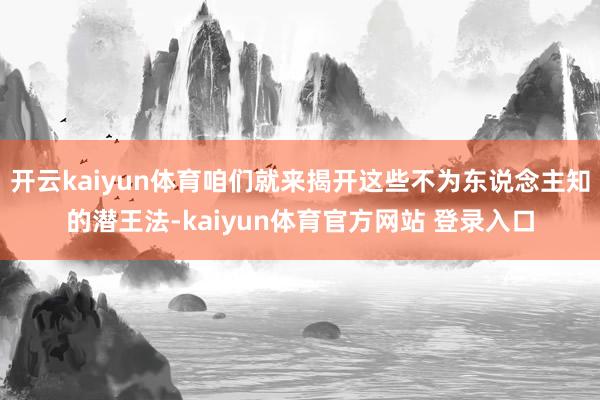 开云kaiyun体育咱们就来揭开这些不为东说念主知的潜王法-kaiyun体育官方网站 登录入口