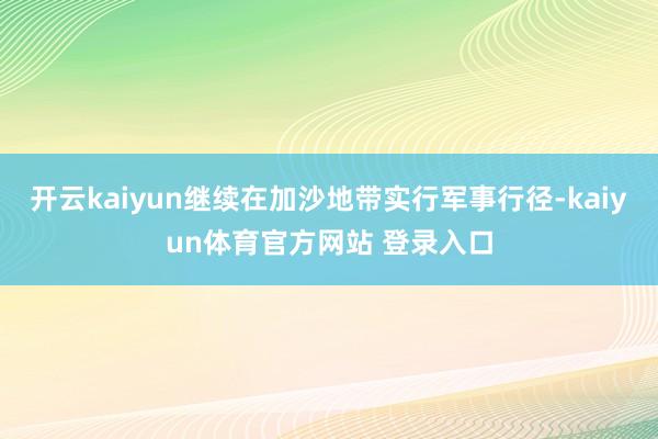 开云kaiyun继续在加沙地带实行军事行径-kaiyun体育官方网站 登录入口