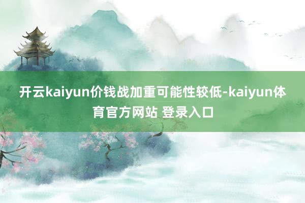 开云kaiyun价钱战加重可能性较低-kaiyun体育官方网站 登录入口