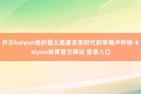 开云kaiyun他的祖父是唐玄宗时代的宰相卢怀慎-kaiyun体育官方网站 登录入口