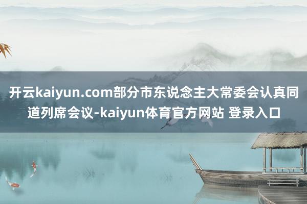 开云kaiyun.com部分市东说念主大常委会认真同道列席会议-kaiyun体育官方网站 登录入口