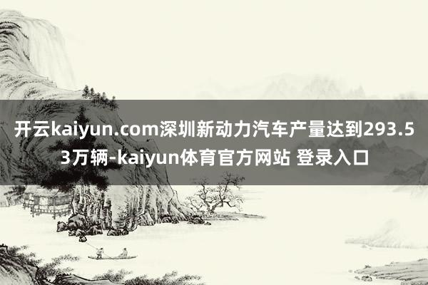 开云kaiyun.com深圳新动力汽车产量达到293.53万辆-kaiyun体育官方网站 登录入口