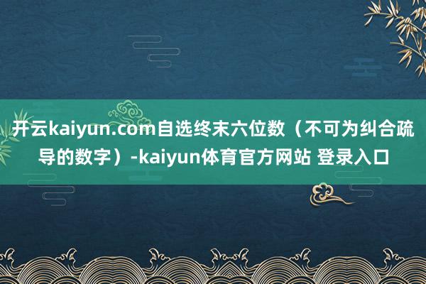 开云kaiyun.com自选终末六位数（不可为纠合疏导的数字）-kaiyun体育官方网站 登录入口