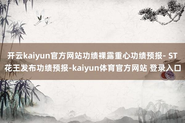 开云kaiyun官方网站功绩裸露重心功绩预报- ST花王发布功绩预报-kaiyun体育官方网站 登录入口